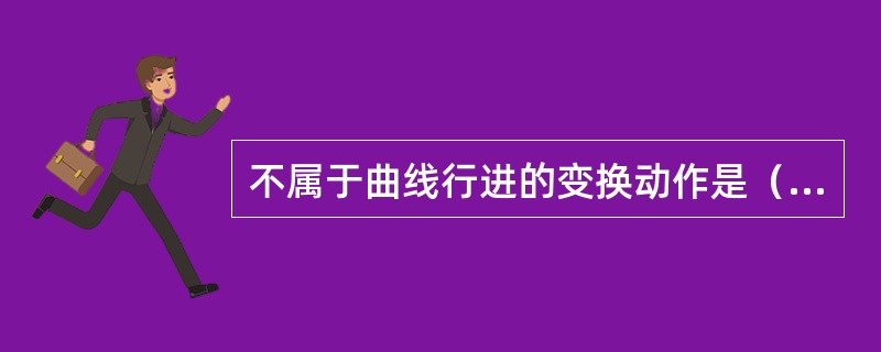 不属于曲线行进的变换动作是（）。