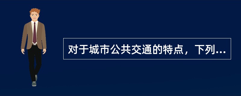 对于城市公共交通的特点，下列表述中正确的有（）。