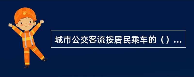 城市公交客流按居民乘车的（）分类，可分为工作性客流和非工作性客流。