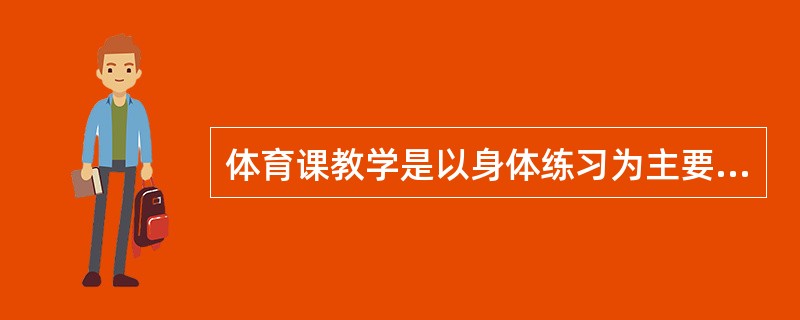 体育课教学是以身体练习为主要手段，增进健康为目的，把发展体能行之有效的练习作为基