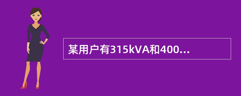 某用户有315kVA和400kVA受电变压器各一台，运行方式互为备用，应按（）k