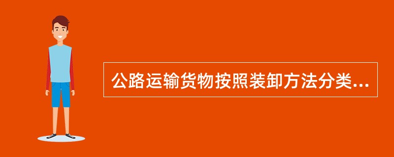 公路运输货物按照装卸方法分类，可分为（）。