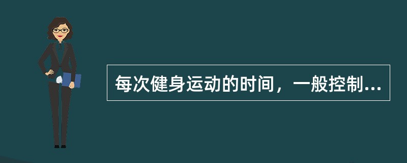 每次健身运动的时间，一般控制在（）.