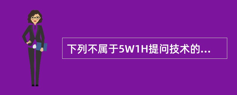 下列不属于5W1H提问技术的是（）