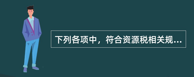 下列各项中，符合资源税相关规定的有（）。