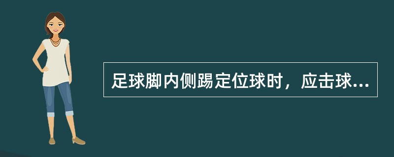 足球脚内侧踢定位球时，应击球的后下部.