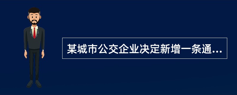 某城市公交企业决定新增一条通往新工业区的公交线路，以不断提高公共交通的覆盖率，同