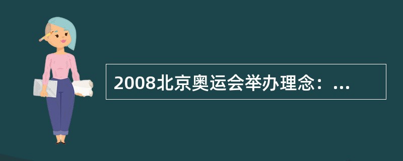 2008北京奥运会举办理念：（）、（）和（）。