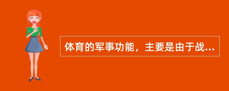 体育的军事功能，主要是由于战争和训练士兵的需要。因为要赢得战争的胜利，就必须通过