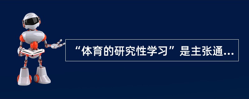 “体育的研究性学习”是主张通过体育教学，使学生既懂又会，并使学生通过学习运动的原
