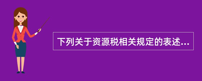 下列关于资源税相关规定的表述中，不正确的是（）。