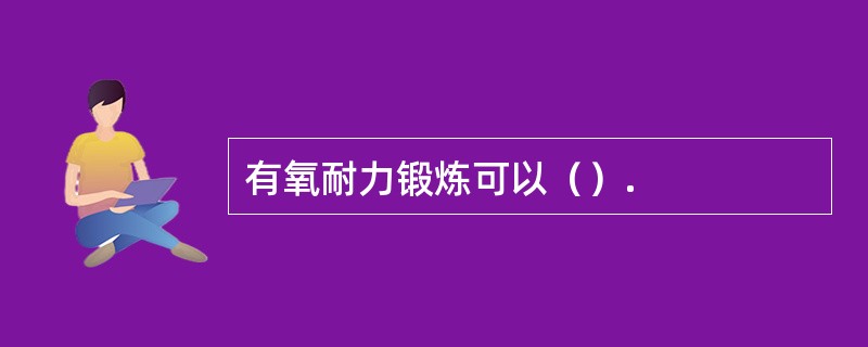 有氧耐力锻炼可以（）.