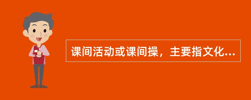 课间活动或课间操，主要指文化课下课后，在教室周围进行的激烈活动，课间活动的主要意