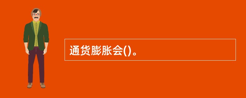 通货膨胀会()。 通货膨胀会()。