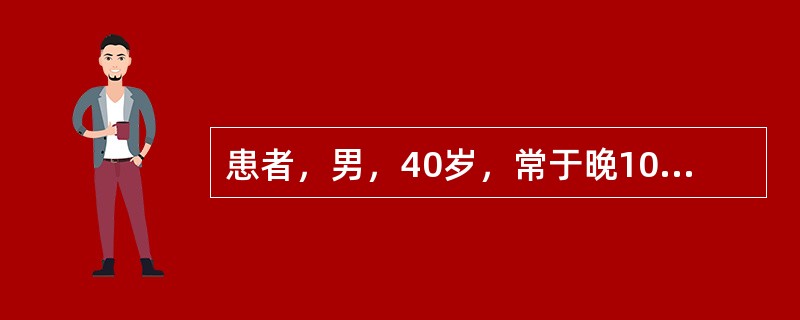 患者，男，40岁，常于晚10时左有出现中上腹隐痛。4小时前突感剧烈腹痛，呈持续性