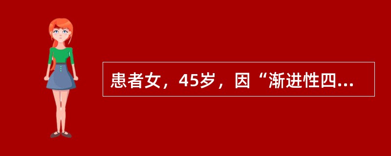 患者女，45岁，因“渐进性四肢无力3个月”来诊。不伴肢体麻木和疼痛，无病态疲劳。