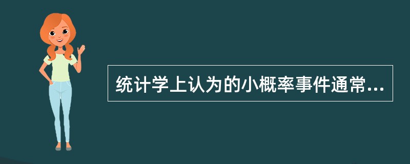 统计学上认为的小概率事件通常是指P<（）的事件（）。