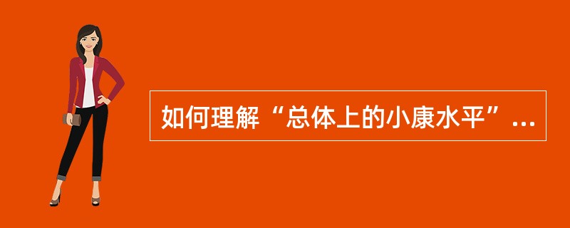 如何理解“总体上的小康水平”和“全面建设小康社会”的联系和区别？如何理解党的十七