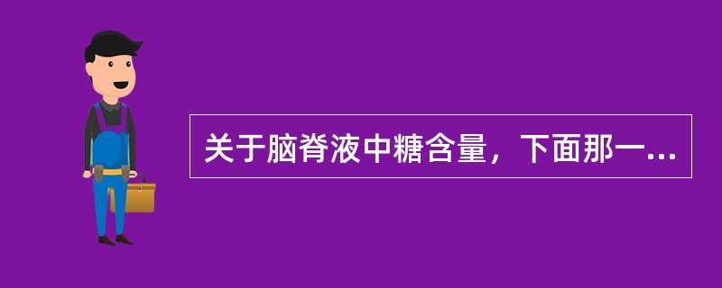 关于脑脊液中糖含量，下面那一项是错误的（）