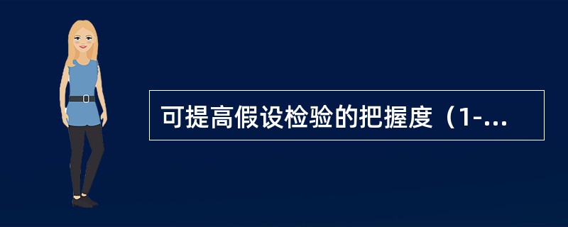 可提高假设检验的把握度（1-β）的有（）。