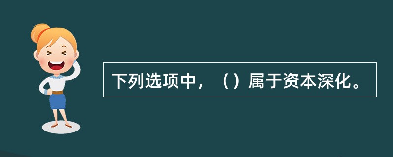 下列选项中，（）属于资本深化。