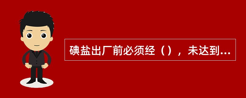 碘盐出厂前必须经（），未达到规定含量标准的碘盐不得出厂。