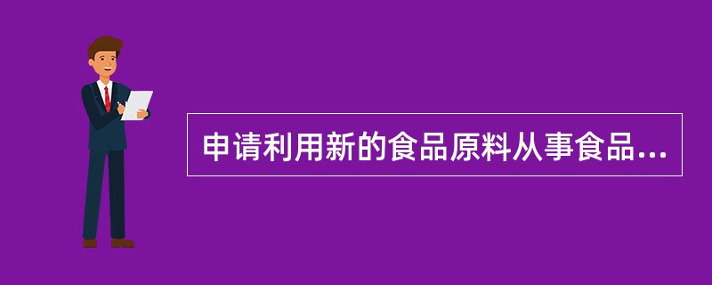 申请利用新的食品原料从事食品生产或者从事食品添加剂新品种、食品相关产品新品种生产