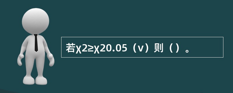 若χ2≥χ20.05（ν）则（）。