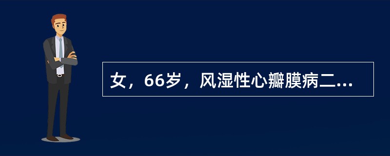 女，66岁，风湿性心瓣膜病二尖瓣狭窄并关闭不全、主动脉瓣关闭不全病史30年，劳力