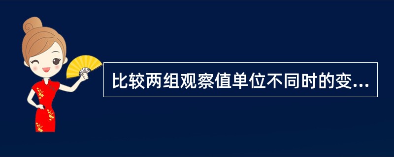 比较两组观察值单位不同时的变异程度大小要用（）。