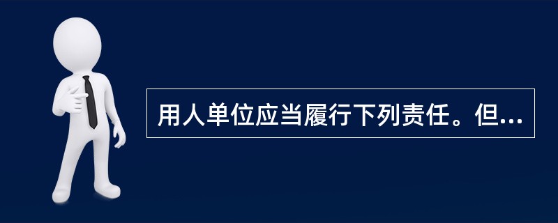 用人单位应当履行下列责任。但除外（）