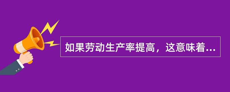 如果劳动生产率提高，这意味着单位产品成本一定下降