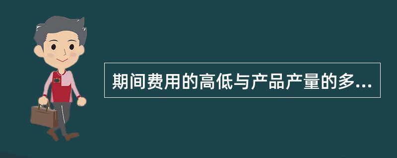 期间费用的高低与产品产量的多少居正比例的关系，即产量提高，期间费用也随之增加，反