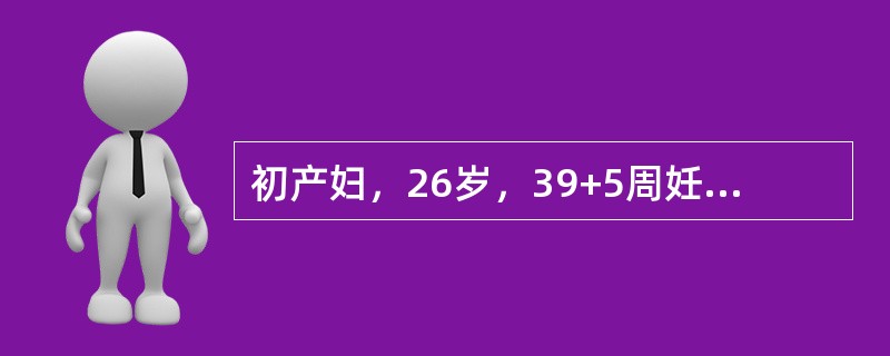 初产妇，26岁，39+5周妊娠，见红2天，阵发性下腹坠胀14小时，昨晚一夜仅能间