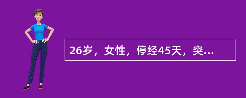 26岁，女性，停经45天，突感下腹坠痛及肛门坠胀感，少量阴道流血及头晕呕吐半天。