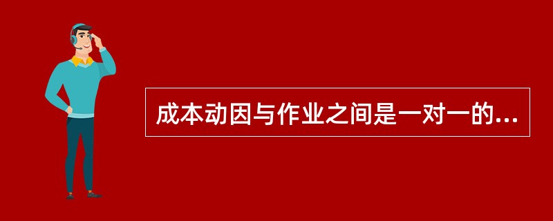 成本动因与作业之间是一对一的对应关系。