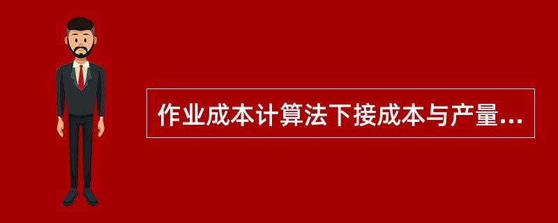 作业成本计算法下接成本与产量之间的关系为（）。