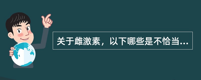 关于雌激素，以下哪些是不恰当的（）