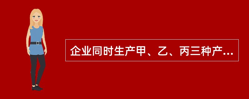 企业同时生产甲、乙、丙三种产品，销售单价分别为30元、50元、80元，预计销售量