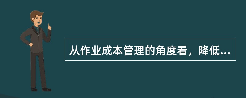 从作业成本管理的角度看，降低成本的途径中作业消除和作业减少是针对非增值作业而言的