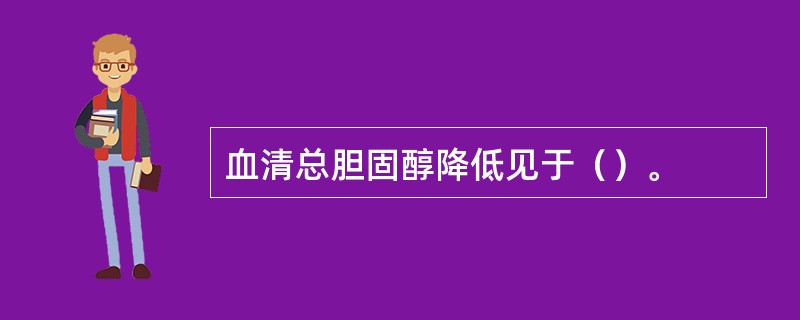 血清总胆固醇降低见于（）。