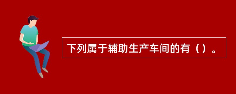 下列属于辅助生产车间的有（）。