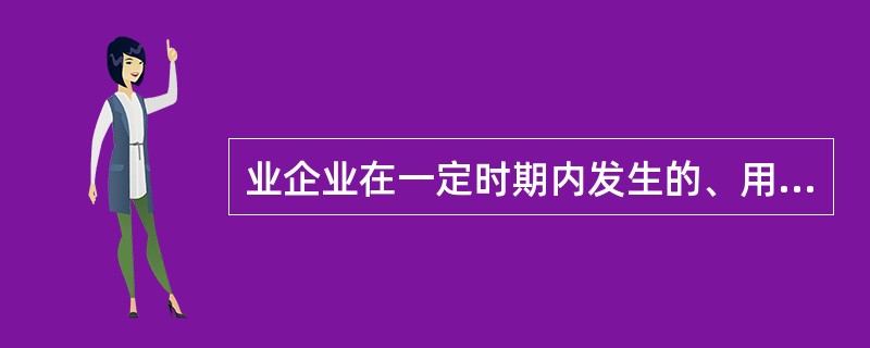 业企业在一定时期内发生的、用货币额表现的生产耗费、称为（）