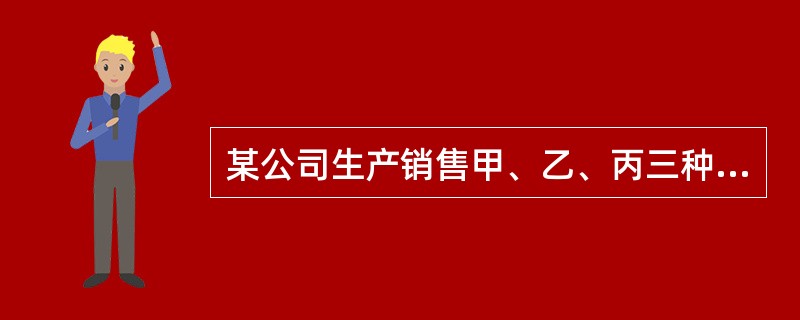 某公司生产销售甲、乙、丙三种产品，销售单价分别为50元、70元、90元；预计销售