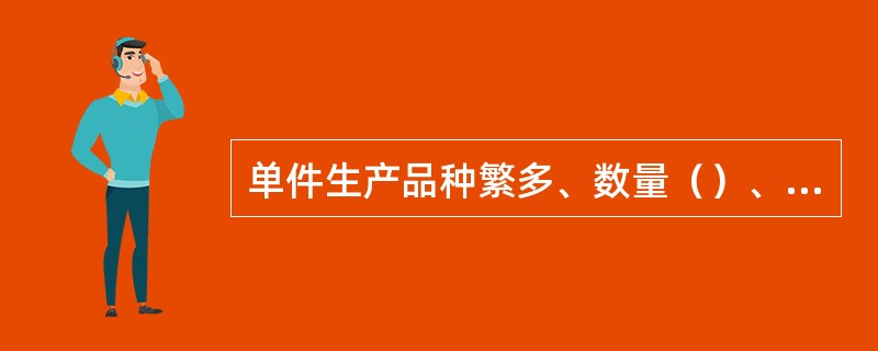 单件生产品种繁多、数量（）、生产的重复程度（）。