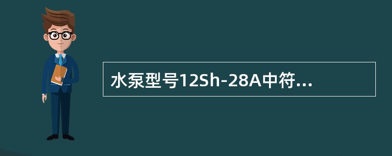 水泵型号12Sh-28A中符号“Sh”表示单级双吸卧式离心泵；数字“12”表示水