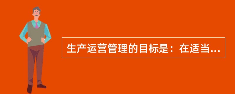 生产运营管理的目标是：在适当的时候，以适当的（），向顾客提供适当（）的产品和服务