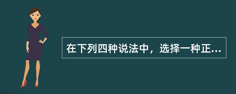 在下列四种说法中，选择一种正确的答案。（）