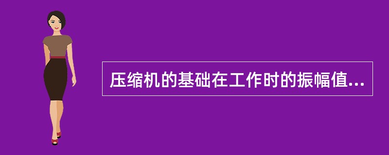 压缩机的基础在工作时的振幅值规定不允许超过多少？