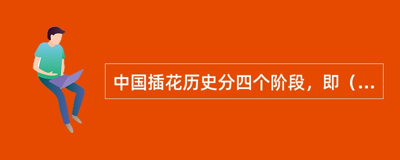 中国插花历史分四个阶段，即（）。